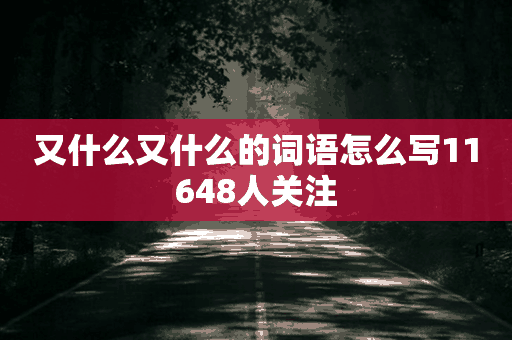 又什么又什么的词语怎么写11648人关注